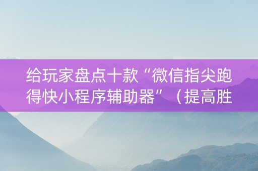 给玩家盘点十款“微信指尖跑得快小程序辅助器”（提高胜率技巧)