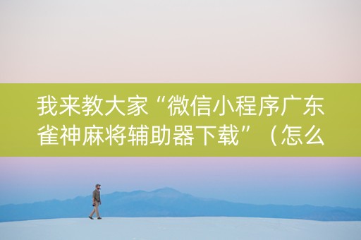 我来教大家“微信小程序广东雀神麻将辅助器下载”（怎么能调好牌)