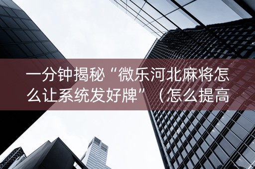 一分钟揭秘“微乐河北麻将怎么让系统发好牌”（怎么提高胜率)
