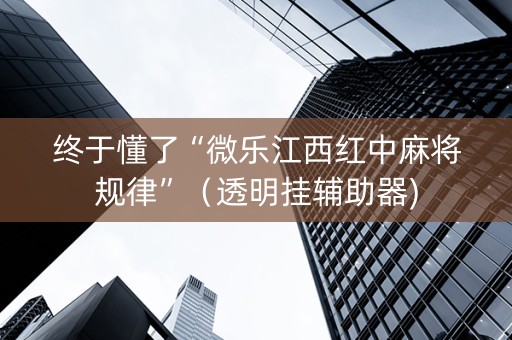终于懂了“微乐江西红中麻将规律”（透明挂辅助器)