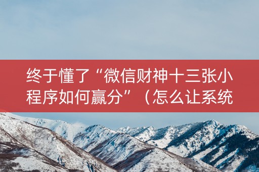 终于懂了“微信财神十三张小程序如何赢分”（怎么让系统给自己好牌)