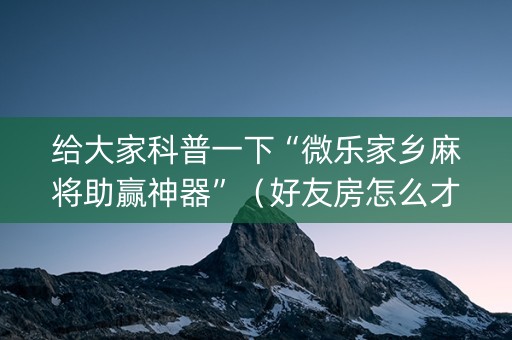 给大家科普一下“微乐家乡麻将助赢神器”（好友房怎么才能赢)