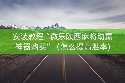 安装教程“微乐陕西麻将助赢神器购买”（怎么提高胜率)