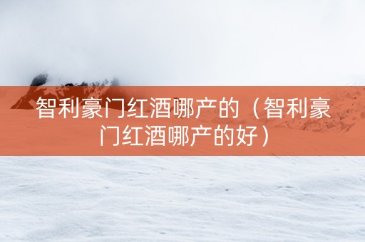 智利豪门红酒哪产的（智利豪门红酒哪产的好）