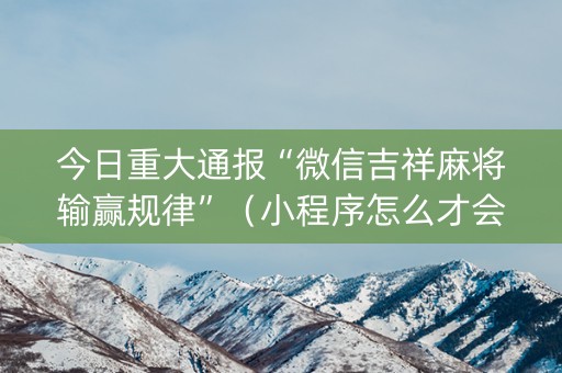 今日重大通报“微信吉祥麻将输赢规律”（小程序怎么才会赢)