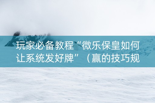 玩家必备教程“微乐保皇如何让系统发好牌”（赢的技巧规律)