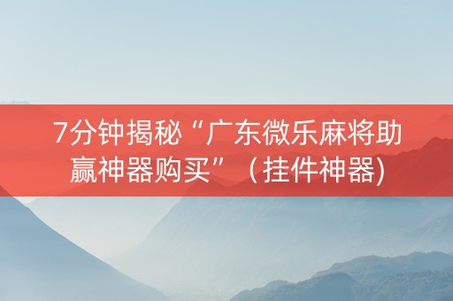 7分钟揭秘“广东微乐麻将助赢神器购买”（挂件神器)