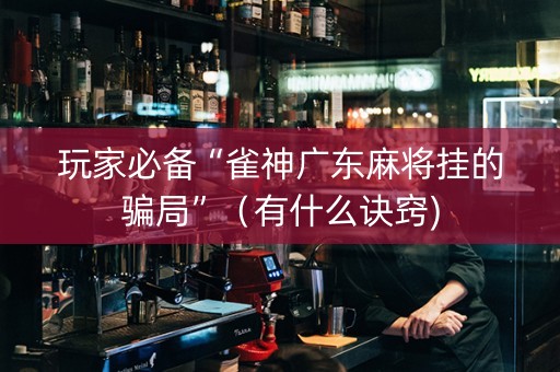 玩家必备“雀神广东麻将挂的骗局”（有什么诀窍)
