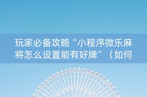 玩家必备攻略“小程序微乐麻将怎么设置能有好牌”（如何让系统发好牌)