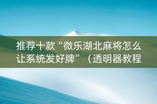 推荐十款“微乐湖北麻将怎么让系统发好牌”（透明器教程)