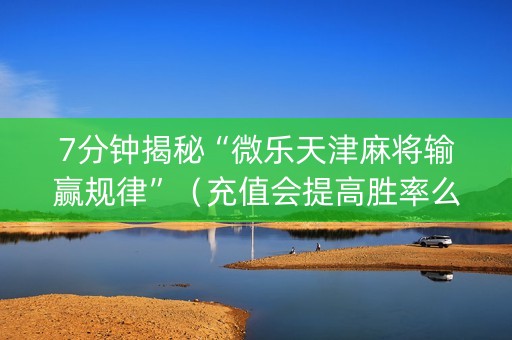7分钟揭秘“微乐天津麻将输赢规律”（充值会提高胜率么)