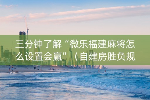 三分钟了解“微乐福建麻将怎么设置会赢”（自建房胜负规律)