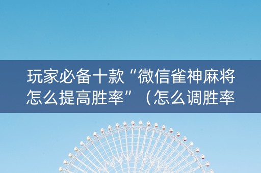 玩家必备十款“微信雀神麻将怎么提高胜率”（怎么调胜率)
