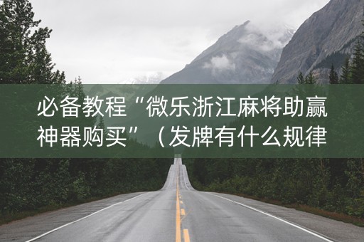 必备教程“微乐浙江麻将助赢神器购买”（发牌有什么规律吗)