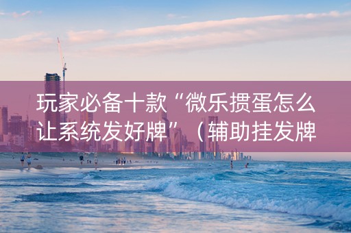 玩家必备十款“微乐掼蛋怎么让系统发好牌”（辅助挂发牌规律)