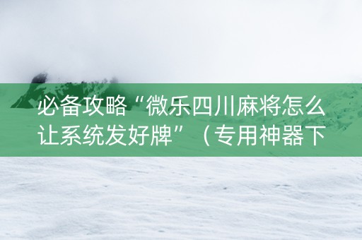 必备攻略“微乐四川麻将怎么让系统发好牌”（专用神器下载)