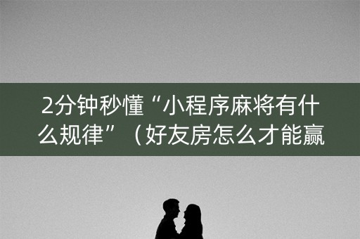 2分钟秒懂“小程序麻将有什么规律”（好友房怎么才能赢)