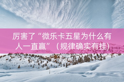 厉害了“微乐卡五星为什么有人一直赢”（规律确实有挂)