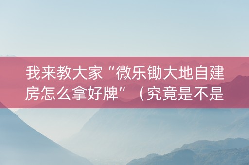 我来教大家“微乐锄大地自建房怎么拿好牌”（究竟是不是有挂)