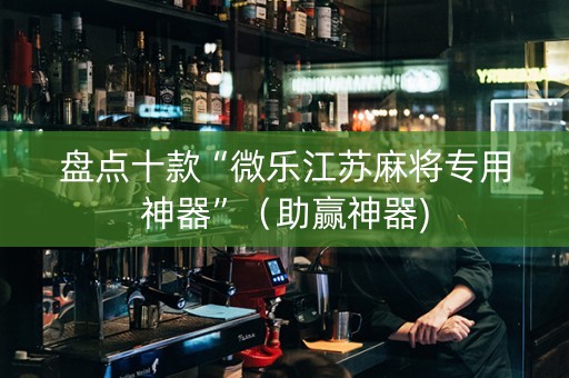 盘点十款“微乐江苏麻将专用神器”（助赢神器)