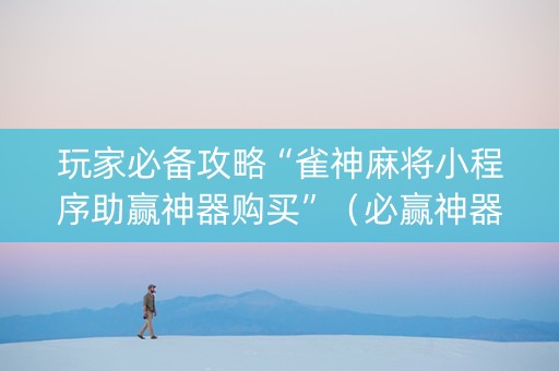 玩家必备攻略“雀神麻将小程序助赢神器购买”（必赢神器免费安装)