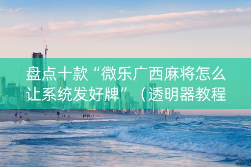 盘点十款“微乐广西麻将怎么让系统发好牌”（透明器教程)