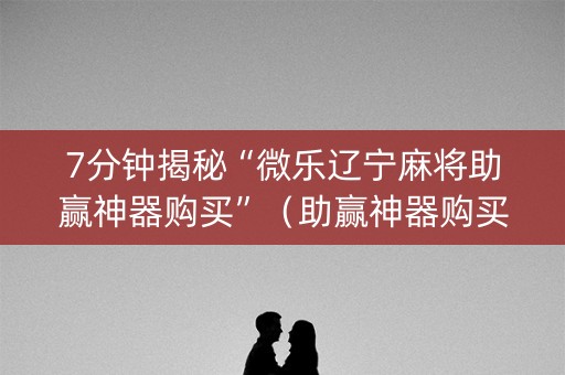 7分钟揭秘“微乐辽宁麻将助赢神器购买”（助赢神器购买)