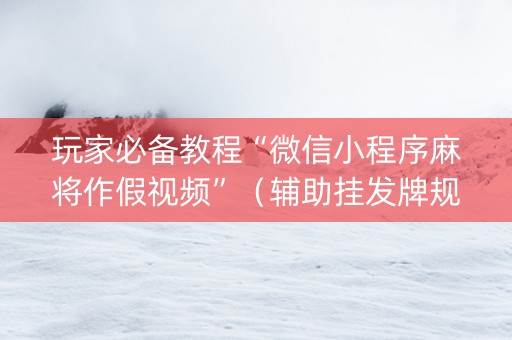 玩家必备教程“微信小程序麻将作假视频”（辅助挂发牌规律)