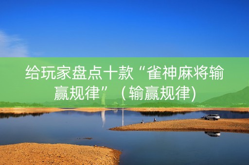 给玩家盘点十款“雀神麻将输赢规律”（输赢规律)