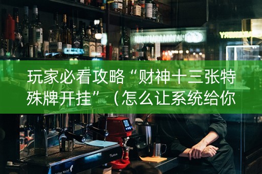 玩家必看攻略“财神十三张特殊牌开挂”（怎么让系统给你发好牌)