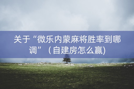 关于“微乐内蒙麻将胜率到哪调”（自建房怎么赢)