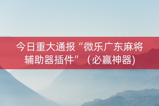 今日重大通报“微乐广东麻将辅助器插件”（必赢神器)