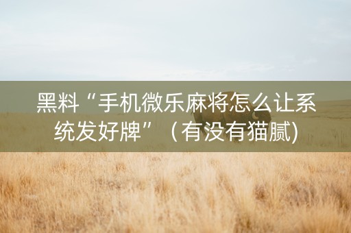 黑料“手机微乐麻将怎么让系统发好牌”（有没有猫腻)