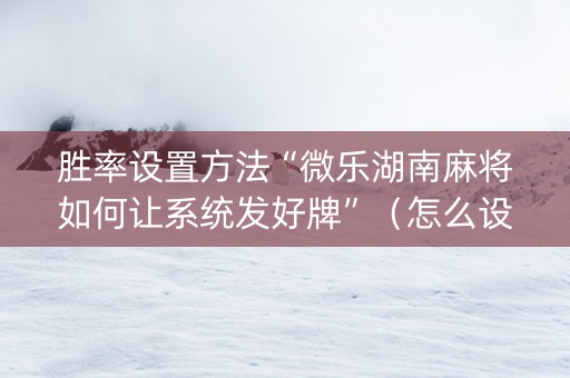 胜率设置方法“微乐湖南麻将如何让系统发好牌”（怎么设置才能赢)