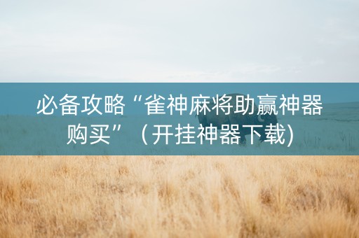 必备攻略“雀神麻将助赢神器购买”（开挂神器下载)
