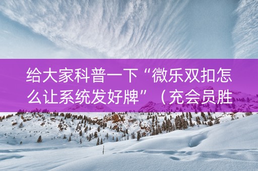 给大家科普一下“微乐双扣怎么让系统发好牌”（充会员胜率高)