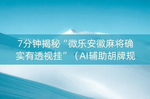 7分钟揭秘“微乐安徽麻将确实有透视挂”（AI辅助胡牌规则)