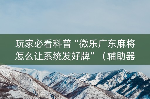 玩家必看科普“微乐广东麻将怎么让系统发好牌”（辅助器插件)