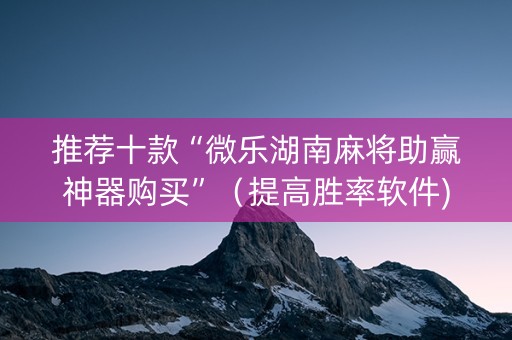 推荐十款“微乐湖南麻将助赢神器购买”（提高胜率软件)