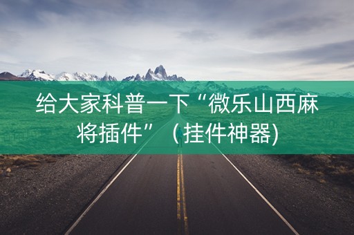 给大家科普一下“微乐山西麻将插件”（挂件神器)
