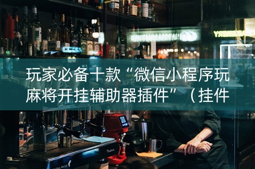 玩家必备十款“微信小程序玩麻将开挂辅助器插件”（挂件神器)