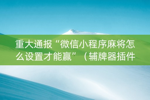 重大通报“微信小程序麻将怎么设置才能赢”（辅牌器插件购买)