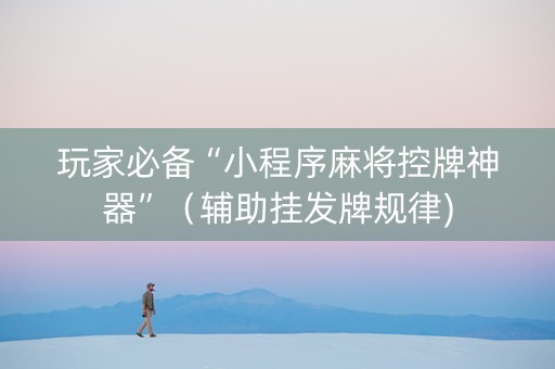 玩家必备“小程序麻将控牌神器”（辅助挂发牌规律)