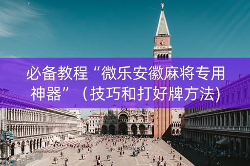 必备教程“微乐安徽麻将专用神器”（技巧和打好牌方法)