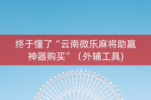 终于懂了“云南微乐麻将助赢神器购买”（外辅工具)