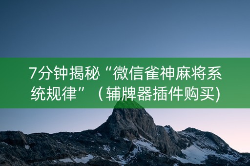 7分钟揭秘“微信雀神麻将系统规律”（辅牌器插件购买)