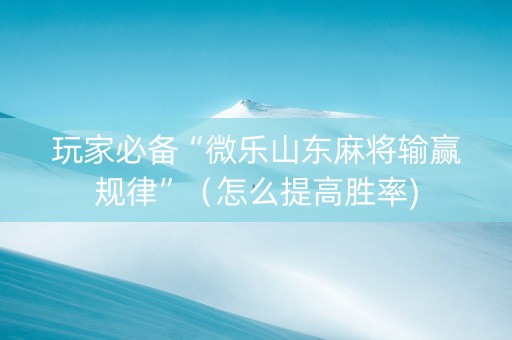 玩家必备“微乐山东麻将输赢规律”（怎么提高胜率)