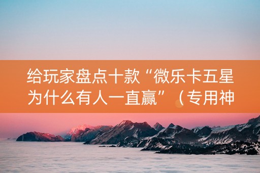 给玩家盘点十款“微乐卡五星为什么有人一直赢”（专用神器)