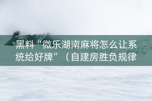 黑料“微乐湖南麻将怎么让系统给好牌”（自建房胜负规律)