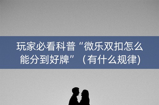 玩家必看科普“微乐双扣怎么能分到好牌”（有什么规律)